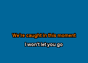 We're caught in this moment

lwon't let you go