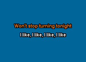 Won't stop turning tonight

llike, I like, I like, I like