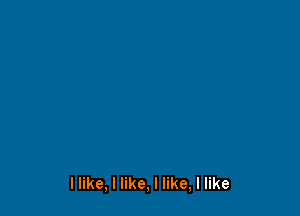 llike, I like, I like, I like