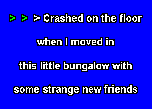 w t- D Crashed on the floor

when I moved in

this little bungalow with

some strange new friends