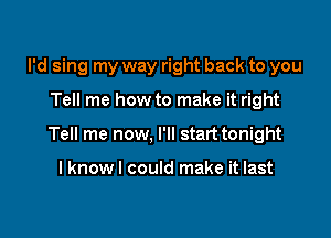 I'd sing my way right back to you

Tell me how to make it right

Tell me now, I'll start tonight

I know I could make it last