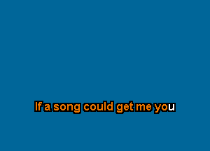 If a song could get me you
