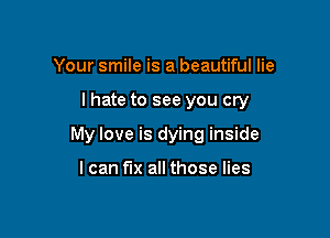 Your smile is a beautiful lie

I hate to see you cry

My love is dying inside

I can fix all those lies