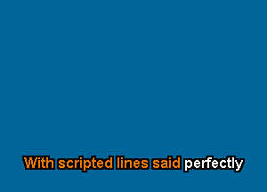 With scripted lines said perfectly