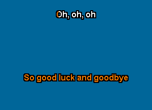 So good luck and goodbye