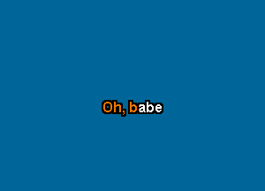 Oh, babe