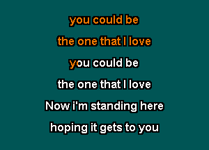you could be
the one thatl love
you could be

the one thatl love

Now i'm standing here

hoping it gets to you