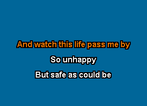 And watch this life pass me by

So unhappy

But safe as could be