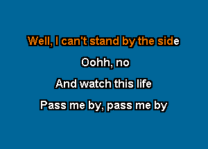 Well, I can't stand by the side
Oohh, no
And watch this life

Pass me by, pass me by