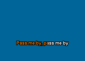 Pass me by, pass me by