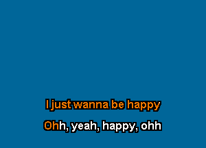 ljust wanna be happy

Ohh, yeah, happy, ohh