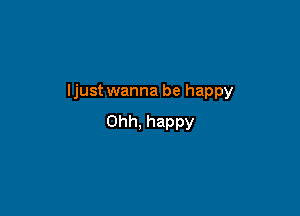 ljust wanna be happy

Ohh, happy
