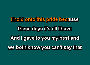I hold onto this pride because
these days its all I have

And I gave to you my best and

we both know you can t say that