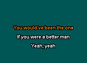 You wouldve been the one

lfyou were a better man

Yeah, yeah