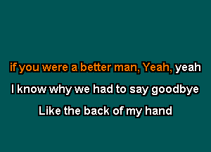 if you were a better man, Yeah, yeah

I know why we had to say goodbye
Like the back of my hand