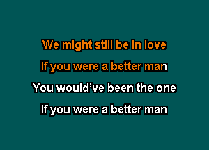We might still be in love
If you were a better man

You would've been the one

lfyou were a better man