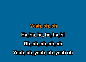 Yeah, oh, oh
Ha, ha, ha, ha. ha, hi
Oh, oh. oh, oh, oh

Yeah, oh, yeah, oh, yeah oh