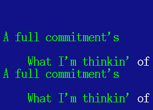 A full commitment s

What I m thinkin of
A full commitment s

What I m thinkin of