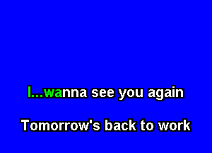 l...wanna see you again

Tomorrow's back to work