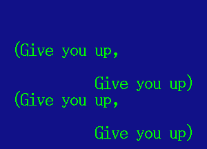 (Give you up,

Give you up)
(Give you up,

Give you up)