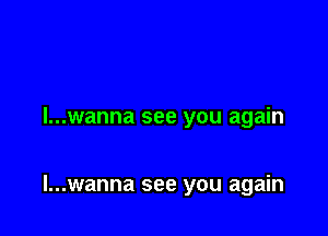 l...wanna see you again

l...wanna see you again