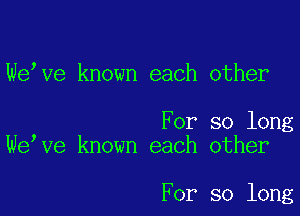 We,ve known each other

For so long
We,ve known each other

For so long