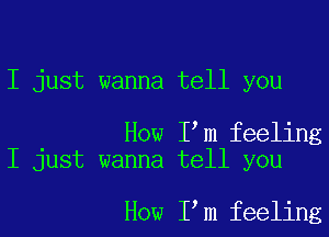 I just wanna tell you

How I m feeling
I just wanna tell you

How I m feeling