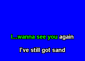 l...wanna see you again

I've still got sand