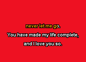 never let me go.

You have made my life complete,

and I love you so.