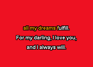 all my dreams fulfill.

For my darling, I love you,

and I always will.