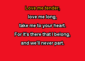 Love me tender,
love me long,

take me to your heart.

For it's there that I belong,

and we'll never part.