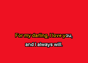 For my darling, I love you,

and I always will.