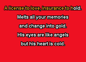 A license to love, insurance to hold.
Melts all your memories

and change into gold.

His eyes are like angels
but his heart is cold.