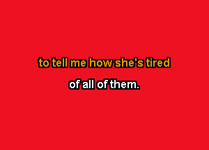 to tell me how she's tired

of all ofthem.