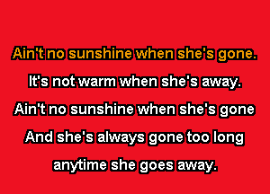 Ain't no sunshine when she's gone.
It's not warm when she's away.
Ain't no sunshine when she's gone
And she's always gone too long

anytime she goes away.