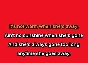 It's not warm when she's away.
Ain't no sunshine when she's gone
And she's always gone too long

anytime she goes away.
