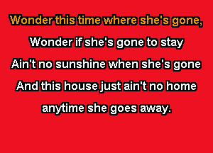Wonder this time where she's gone,
Wonder if she's gone to stay
Ain't no sunshine when she's gone
And this house just ain't no home

anytime she goes away.