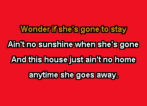 Wonder if she's gone to stay
Ain't no sunshine when she's gone
And this house just ain't no home

anytime she goes away.