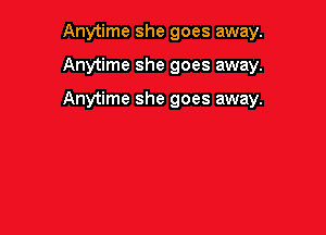 Anytime she goes away.

Anytime she goes away.

Anytime she goes away.