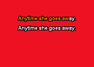 Anytime she goes away.

Anytime she goes away.