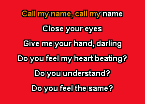 Call my name, call my name
Close your eyes
Give me your hand, darling
Do you feel my heart beating?
Do you understand?

Do you feel the same?