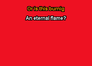 Or is this burnig

An eternal flame?