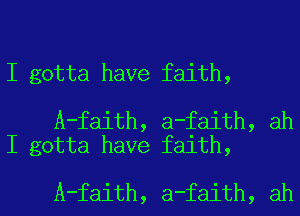 I gotta have faith,

A-faith, a-faith, ah
I gotta have faith,

A-faith, a-faith, ah