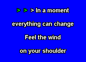 2) In a moment

everything can change

Feel the wind

on your shoulder