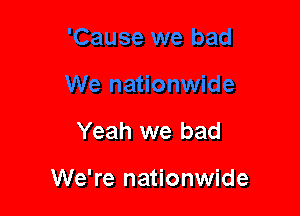 Yeah we bad

We're nationwide