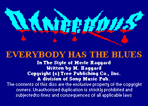 mdmhnzmgwg

EVERYBODY HAS THE BLUES

In The Style of Hetle Haggatd
Htitten by H. Haggatd
Copylight (c) 'l'tee Publishing Co.. Inc.
A division of Sony Music Pub.
The contents of this disc are the exclusive property of the copyright
owners. Unauthorised duplication is stricklg prohibited and
subiectedto fines and consequences of all applicable laws