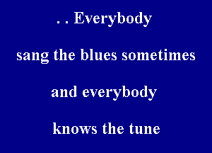 . . Everybody

sang the blues sometimes
and everybody

knows the tune