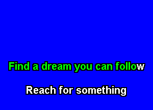 Find a dream you can follow

Reach for something