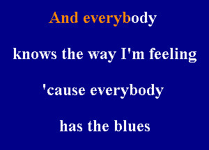 And everybody

knows the way I'm feeling

'cause everybody

has the blues