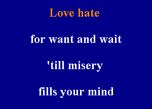 Love hate

for want and wait

'till misery

fills your mind